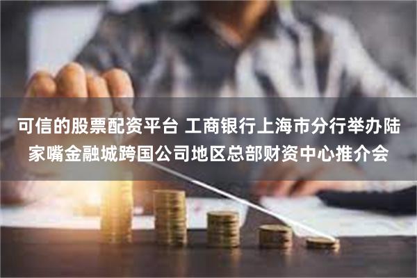 可信的股票配资平台 工商银行上海市分行举办陆家嘴金融城跨国公司地区总部财资中心推介会