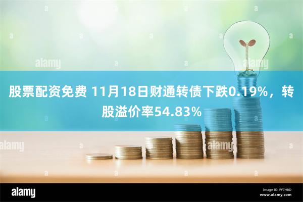 股票配资免费 11月18日财通转债下跌0.19%，转股溢价率54.83%