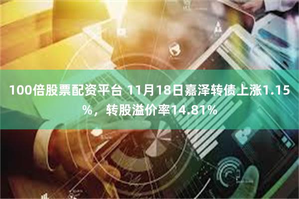 100倍股票配资平台 11月18日嘉泽转债上涨1.15%，转股溢价率14.81%