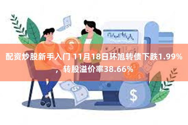 配资炒股新手入门 11月18日环旭转债下跌1.99%，转股溢价率38.66%