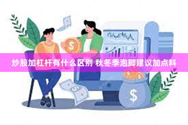 炒股加杠杆有什么区别 秋冬季泡脚建议加点料