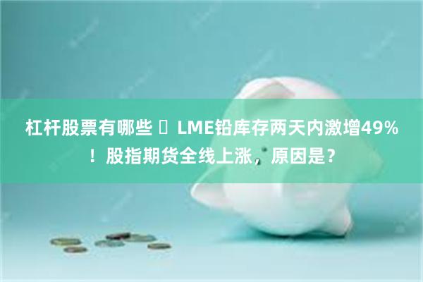 杠杆股票有哪些 ​LME铅库存两天内激增49%！股指期货全线上涨，原因是？