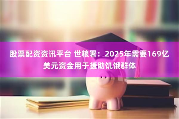 股票配资资讯平台 世粮署：2025年需要169亿美元资金用于援助饥饿群体