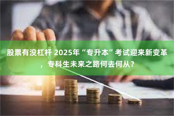 股票有没杠杆 2025年“专升本”考试迎来新变革，专科生未来之路何去何从？