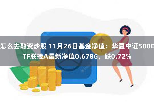 怎么去融资炒股 11月26日基金净值：华夏中证500ETF联接A最新净值0.6786，跌0.72%