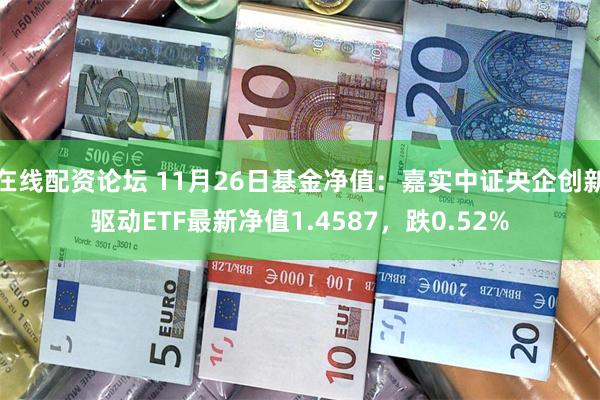 在线配资论坛 11月26日基金净值：嘉实中证央企创新驱动ETF最新净值1.4587，跌0.52%