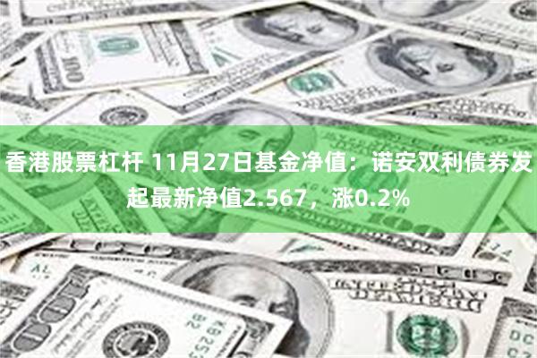 香港股票杠杆 11月27日基金净值：诺安双利债券发起最新净值2.567，涨0.2%