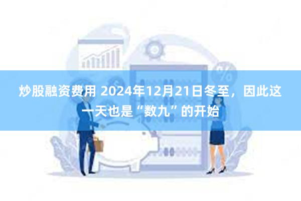 炒股融资费用 2024年12月21日冬至，因此这一天也是“数九”的开始