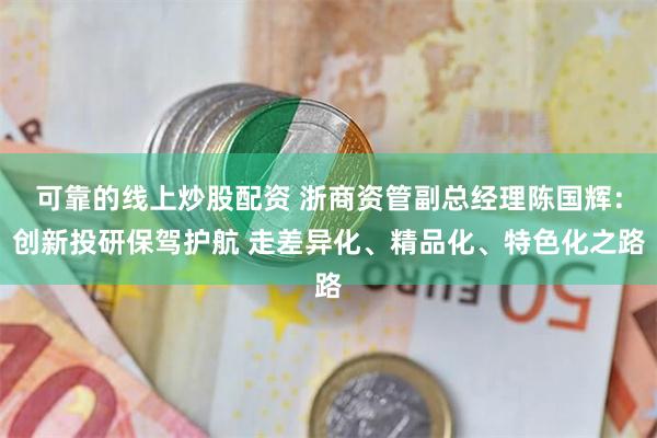 可靠的线上炒股配资 浙商资管副总经理陈国辉：创新投研保驾护航 走差异化、精品化、特色化之路