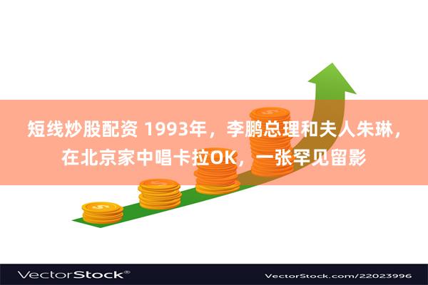 短线炒股配资 1993年，李鹏总理和夫人朱琳，在北京家中唱卡拉OK，一张罕见留影