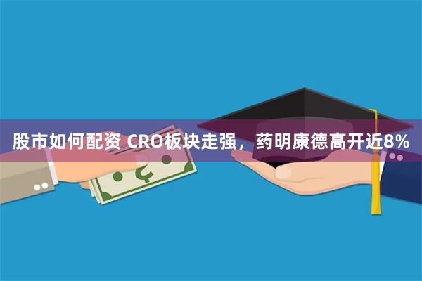 股市如何配资 CRO板块走强，药明康德高开近8%