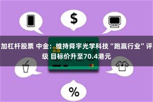 加杠杆股票 中金：维持舜宇光学科技“跑赢行业”评级 目标价升至70.4港元