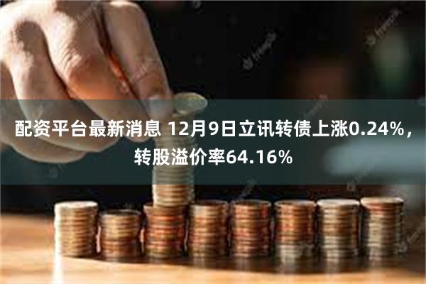 配资平台最新消息 12月9日立讯转债上涨0.24%，转股溢价率64.16%