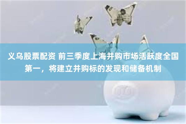 义乌股票配资 前三季度上海并购市场活跃度全国第一，将建立并购标的发现和储备机制