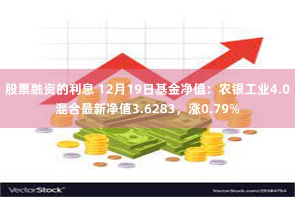 股票融资的利息 12月19日基金净值：农银工业4.0混合最新净值3.6283，涨0.79%