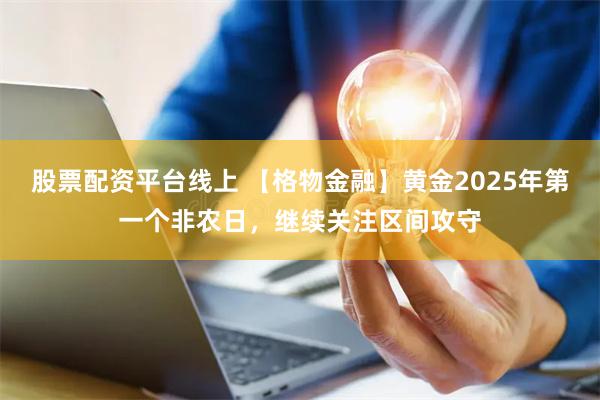 股票配资平台线上 【格物金融】黄金2025年第一个非农日，继续关注区间攻守