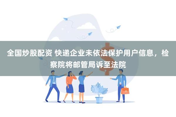 全国炒股配资 快递企业未依法保护用户信息，检察院将邮管局诉至法院