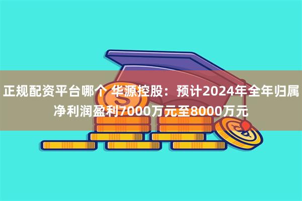 正规配资平台哪个 华源控股：预计2024年全年归属净利润盈利7000万元至8000万元