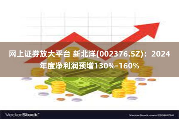 网上证劵放大平台 新北洋(002376.SZ)：2024年度净利润预增130%-160%