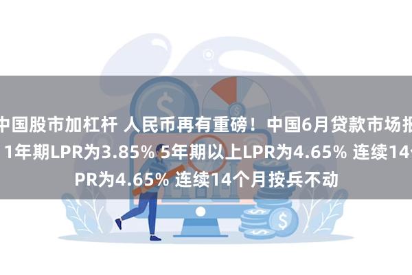 中国股市加杠杆 人民币再有重磅！中国6月贷款市场报价利率出炉：1年期LPR为3.85% 5年期以上LPR为4.65% 连续14个月按兵不动