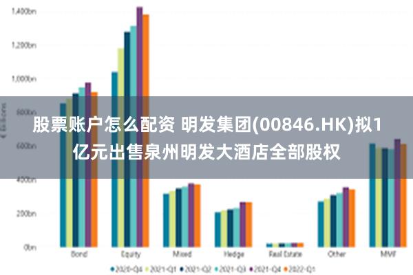 股票账户怎么配资 明发集团(00846.HK)拟1亿元出售泉州明发大酒店全部股权