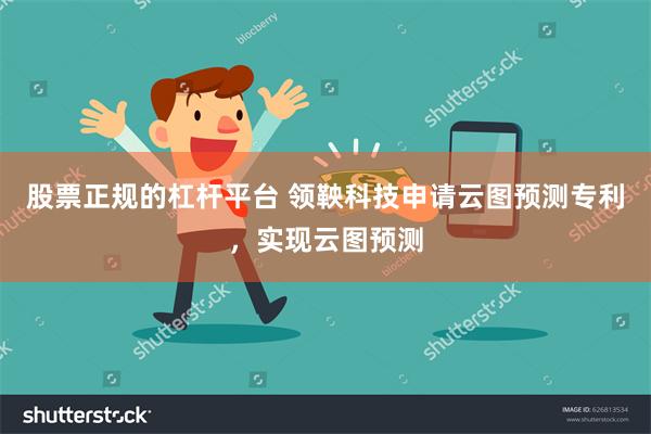 股票正规的杠杆平台 领鞅科技申请云图预测专利，实现云图预测