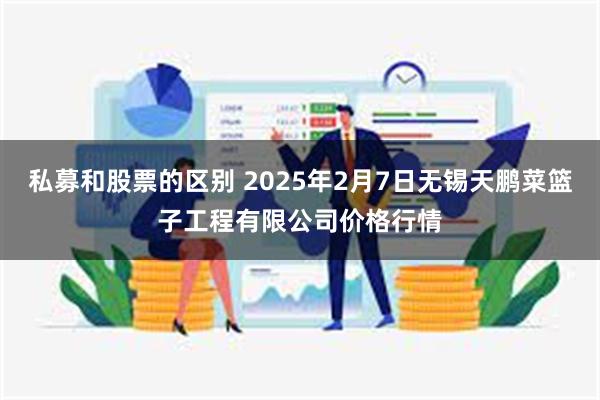 私募和股票的区别 2025年2月7日无锡天鹏菜篮子工程有限公司价格行情