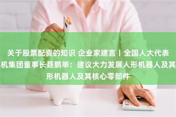 关于股票配资的知识 企业家建言丨全国人大代表、科力尔电机集团董事长聂鹏举：建议大力发展人形机器人及其核心零部件