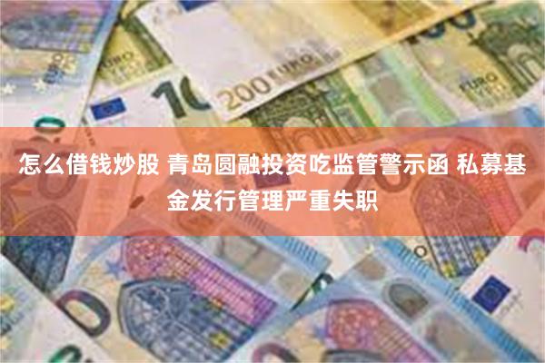 怎么借钱炒股 青岛圆融投资吃监管警示函 私募基金发行管理严重失职