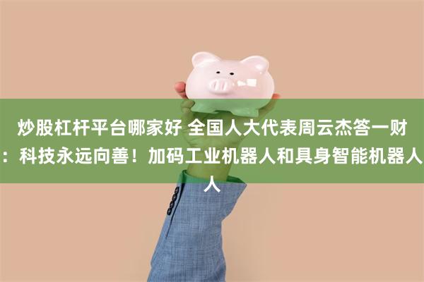 炒股杠杆平台哪家好 全国人大代表周云杰答一财：科技永远向善！加码工业机器人和具身智能机器人