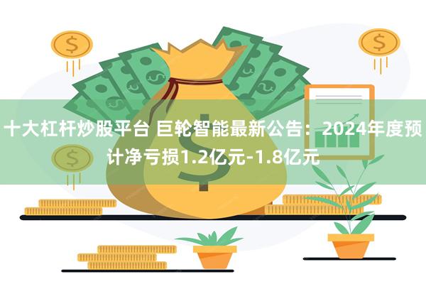 十大杠杆炒股平台 巨轮智能最新公告：2024年度预计净亏损1.2亿元-1.8亿元