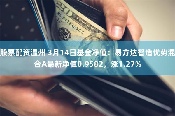 股票配资温州 3月14日基金净值：易方达智造优势混合A最新净值0.9582，涨1.27%