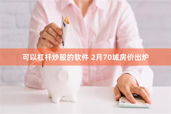 可以杠杆炒股的软件 2月70城房价出炉