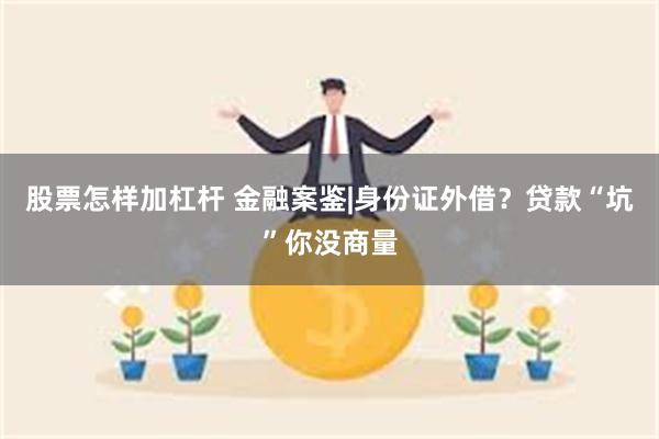 股票怎样加杠杆 金融案鉴|身份证外借？贷款“坑”你没商量