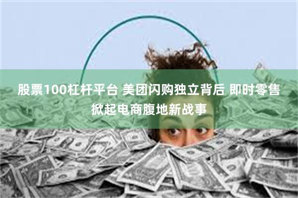 股票100杠杆平台 美团闪购独立背后 即时零售掀起电商腹地新战事
