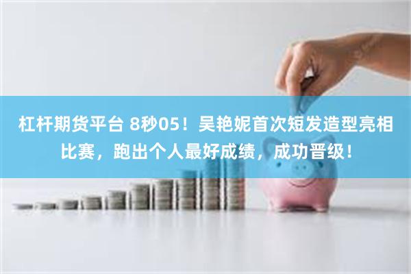 杠杆期货平台 8秒05！吴艳妮首次短发造型亮相比赛，跑出个人最好成绩，成功晋级！