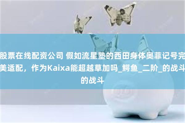 股票在线配资公司 假如流星塾的西田身体奥菲记号完美适配，作为Kaixa能超越草加吗_鳄鱼_二阶_的战斗