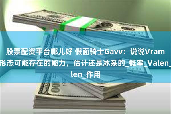 股票配资平台哪儿好 假面骑士Gavv：说说Vram巴菲形态可能存在的能力，估计还是冰系的_概率_Valen_作用