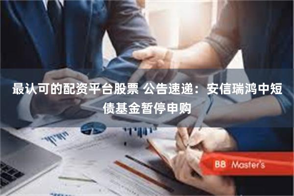 最认可的配资平台股票 公告速递：安信瑞鸿中短债基金暂停申购