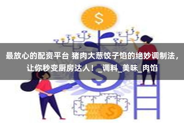 最放心的配资平台 猪肉大葱饺子馅的绝妙调制法，让你秒变厨房达人！_调料_美味_肉馅
