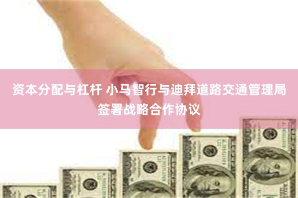 资本分配与杠杆 小马智行与迪拜道路交通管理局签署战略合作协议