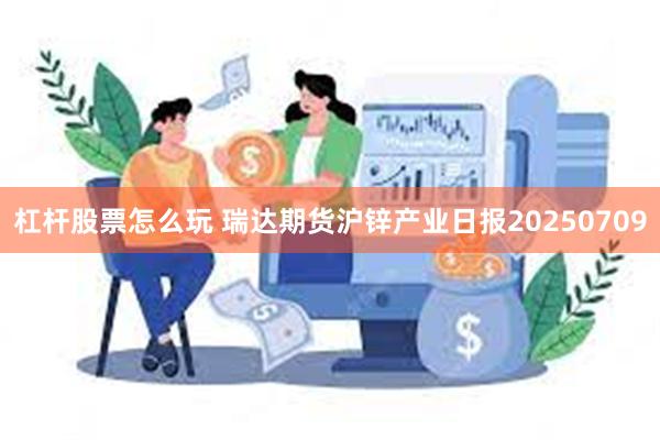 杠杆股票怎么玩 瑞达期货沪锌产业日报20250709
