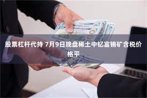 股票杠杆代持 7月9日晚盘稀土中钇富铕矿含税价格平