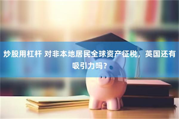 炒股用杠杆 对非本地居民全球资产征税，英国还有吸引力吗？