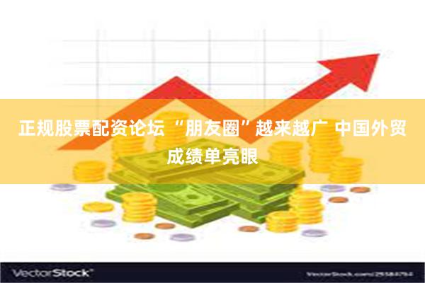 正规股票配资论坛 “朋友圈”越来越广 中国外贸成绩单亮眼