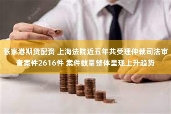 张家港期货配资 上海法院近五年共受理仲裁司法审查案件2616件 案件数量整体呈现上升趋势