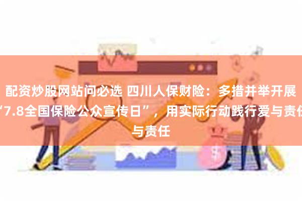 配资炒股网站问必选 四川人保财险：多措并举开展“7.8全国保险公众宣传日”，用实际行动践行爱与责任