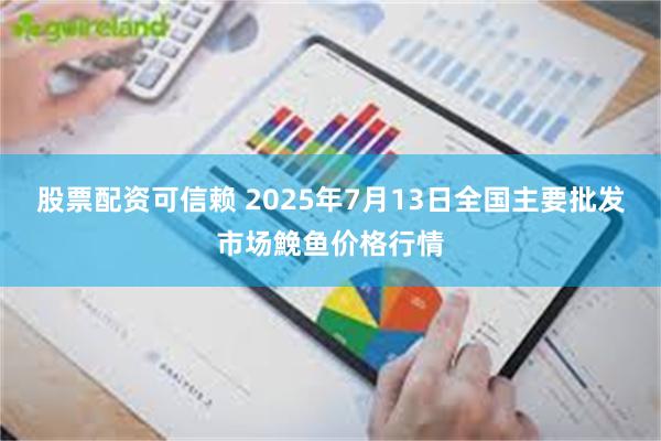 股票配资可信赖 2025年7月13日全国主要批发市场鮸鱼价格行情