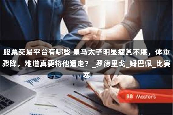 股票交易平台有哪些 皇马太子明显疲惫不堪，体重骤降，难道真要将他逼走？_罗德里戈_姆巴佩_比赛
