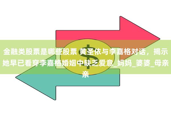 金融类股票是哪些股票 黄圣依与李嘉格对话，揭示她早已看穿李嘉格婚姻中缺乏爱意_妈妈_婆婆_母亲